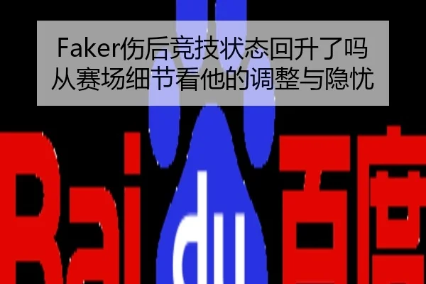 Faker伤后竞技状态回升了吗 从赛场细节看他的调整与隐忧